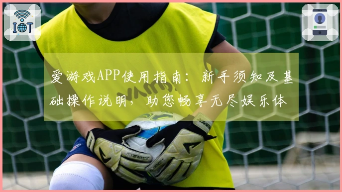 爱游戏APP使用指南：新手须知及基础操作说明，助您畅享无尽娱乐体验