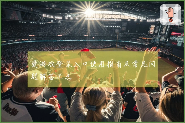 爱游戏登录入口使用指南及常见问题解答汇总