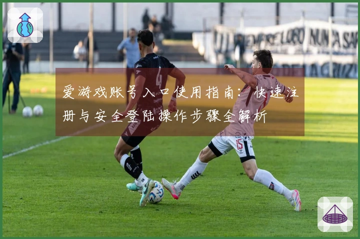 爱游戏账号入口使用指南：快速注册与安全登陆操作步骤全解析