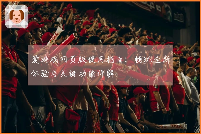 爱游戏网页版使用指南：畅玩全新体验与关键功能详解