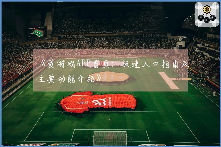 《爱游戏APP首页：极速入口指南及主要功能介绍》