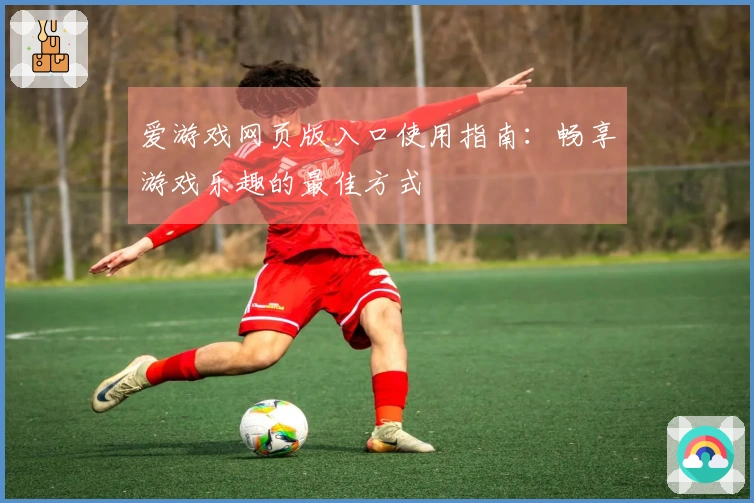 爱游戏网页版入口使用指南：畅享游戏乐趣的最佳方式