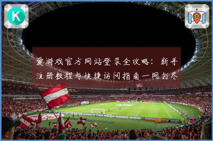 爱游戏官方网站登录全攻略：新手注册教程与快捷访问指南一网打尽