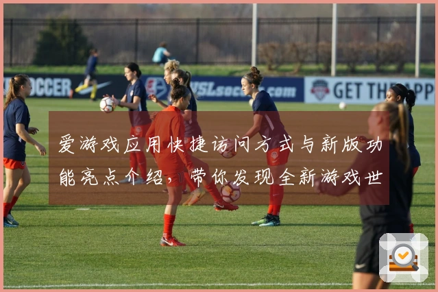 爱游戏应用快捷访问方式与新版功能亮点介绍，带你发现全新游戏世界