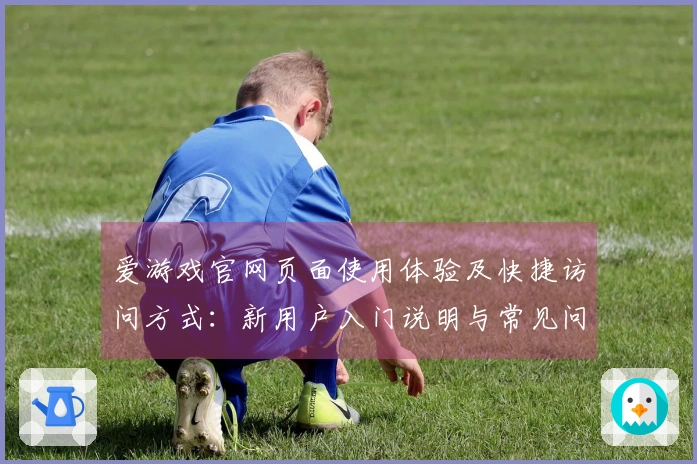 爱游戏官网页面使用体验及快捷访问方式：新用户入门说明与常见问题解答