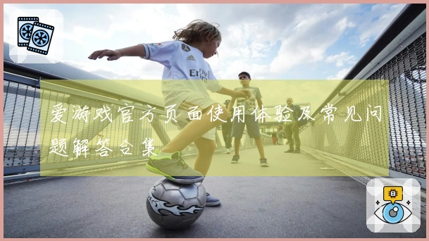 爱游戏官方页面使用体验及常见问题解答合集
