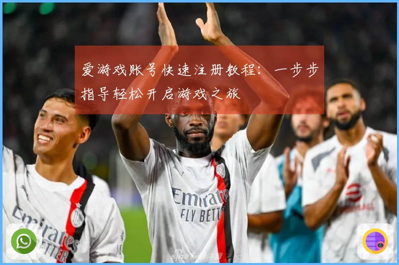 爱游戏账号快速注册教程：一步步指导轻松开启游戏之旅