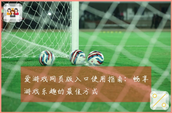 爱游戏网页版入口使用指南：畅享游戏乐趣的最佳方式