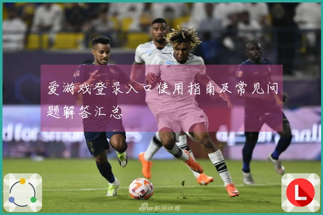 爱游戏登录入口使用指南及常见问题解答汇总