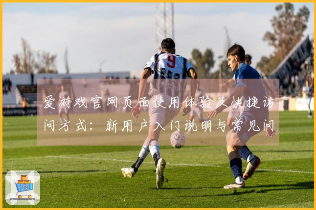 爱游戏官网页面使用体验及快捷访问方式：新用户入门说明与常见问题解答