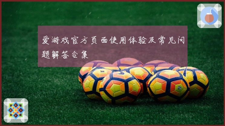 爱游戏官方页面使用体验及常见问题解答合集