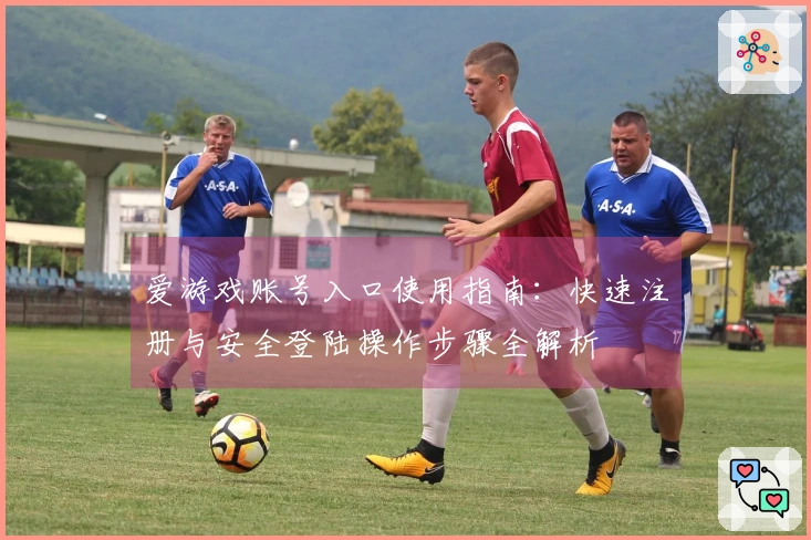 爱游戏账号入口使用指南：快速注册与安全登陆操作步骤全解析