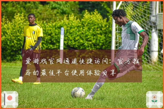 爱游戏官网通道快捷访问：官方推荐的最佳平台使用体验分享