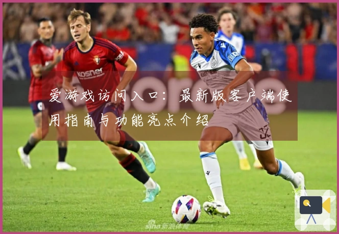 爱游戏访问入口：最新版客户端使用指南与功能亮点介绍