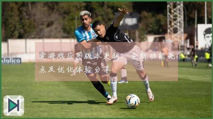 爱游戏应用版本更新：全新功能亮点及优化体验分享