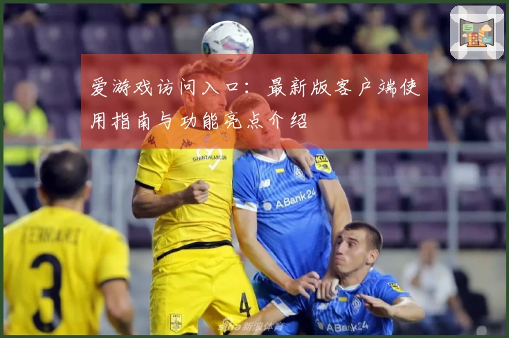 爱游戏访问入口：最新版客户端使用指南与功能亮点介绍