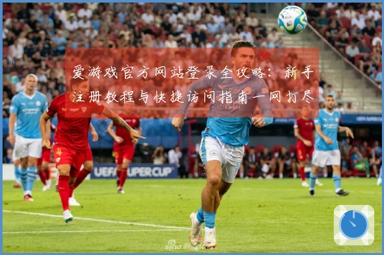 爱游戏官方网站登录全攻略：新手注册教程与快捷访问指南一网打尽